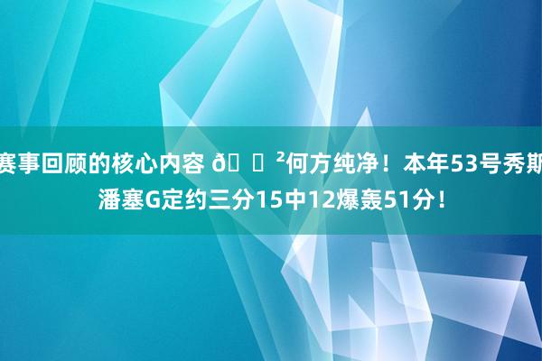 赛事回顾的核心内容 😲何方纯净！本年53号秀斯潘塞G定约三分15中12爆轰51分！