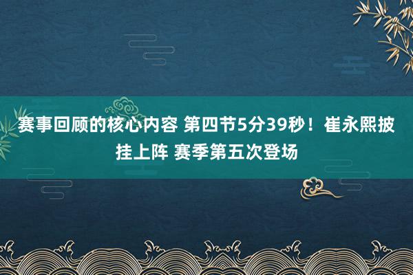 赛事回顾的核心内容 第四节5分39秒！崔永熙披挂上阵 赛季第五次登场