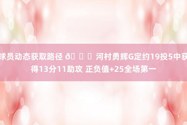 球员动态获取路径 👀河村勇辉G定约19投5中获得13分11助攻 正负值+25全场第一