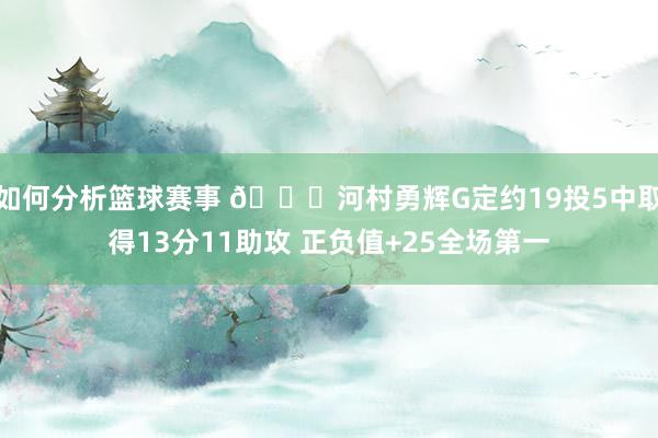 如何分析篮球赛事 👀河村勇辉G定约19投5中取得13分11助攻 正负值+25全场第一