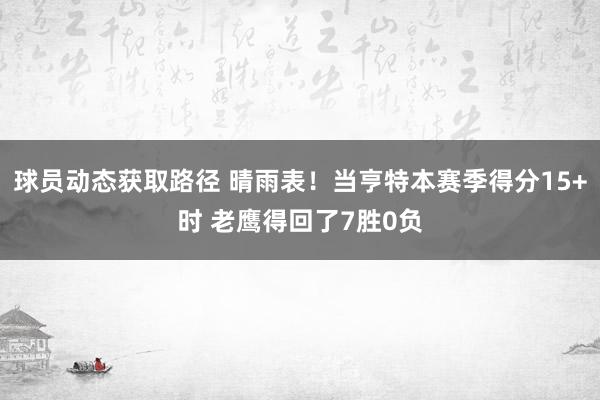 球员动态获取路径 晴雨表！当亨特本赛季得分15+时 老鹰得回了7胜0负