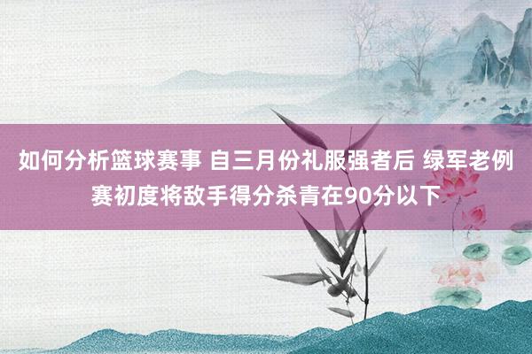 如何分析篮球赛事 自三月份礼服强者后 绿军老例赛初度将敌手得分杀青在90分以下