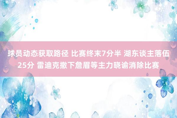 球员动态获取路径 比赛终末7分半 湖东谈主落伍25分 雷迪克撤下詹眉等主力晓谕消除比赛