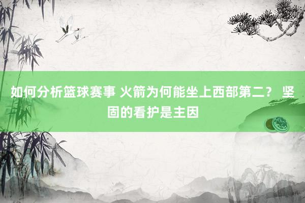 如何分析篮球赛事 火箭为何能坐上西部第二？ 坚固的看护是主因