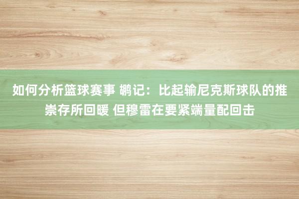 如何分析篮球赛事 鹕记：比起输尼克斯球队的推崇存所回暖 但穆雷在要紧端量配回击