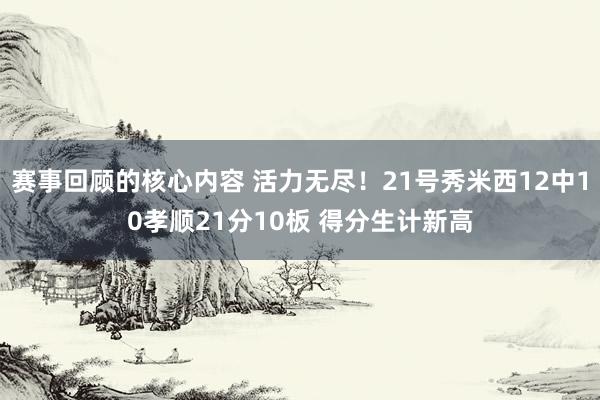 赛事回顾的核心内容 活力无尽！21号秀米西12中10孝顺21分10板 得分生计新高