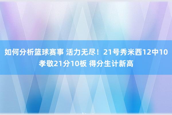 如何分析篮球赛事 活力无尽！21号秀米西12中10孝敬21分10板 得分生计新高