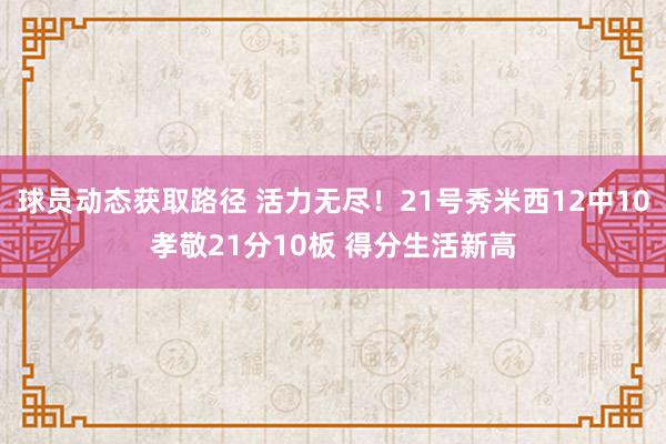 球员动态获取路径 活力无尽！21号秀米西12中10孝敬21分10板 得分生活新高