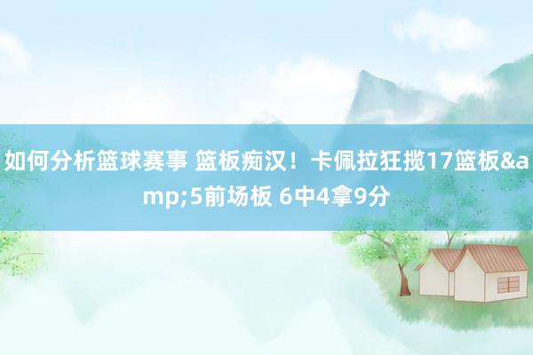 如何分析篮球赛事 篮板痴汉！卡佩拉狂揽17篮板&5前场板 6中4拿9分