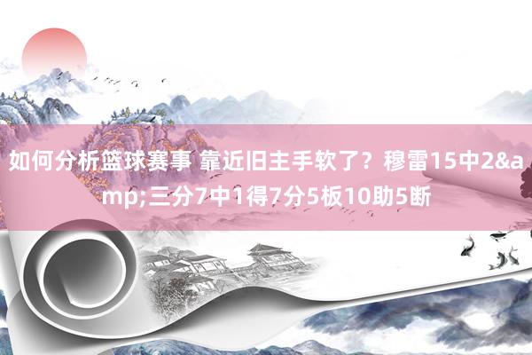 如何分析篮球赛事 靠近旧主手软了？穆雷15中2&三分7中1得7分5板10助5断