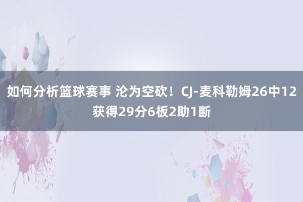 如何分析篮球赛事 沦为空砍！CJ-麦科勒姆26中12获得29分6板2助1断