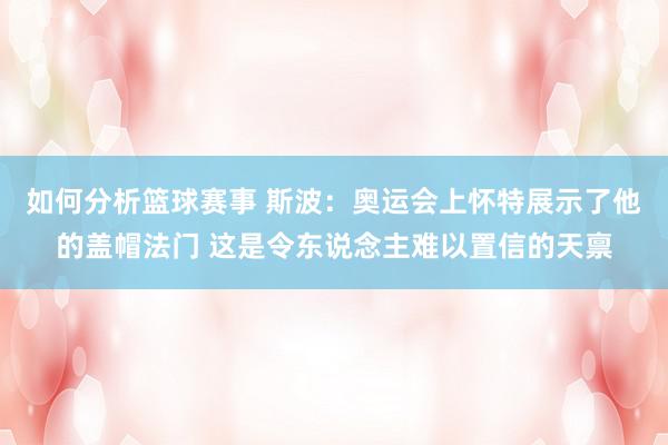 如何分析篮球赛事 斯波：奥运会上怀特展示了他的盖帽法门 这是令东说念主难以置信的天禀