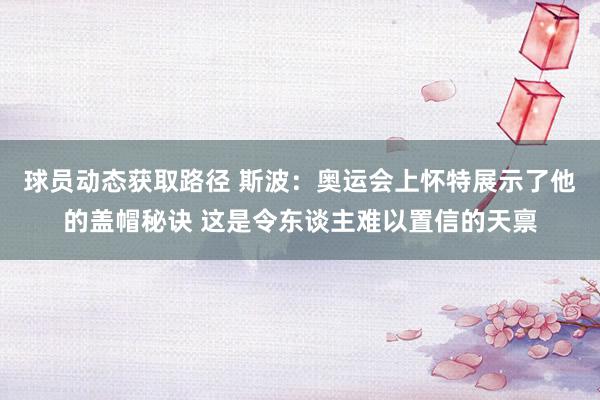 球员动态获取路径 斯波：奥运会上怀特展示了他的盖帽秘诀 这是令东谈主难以置信的天禀