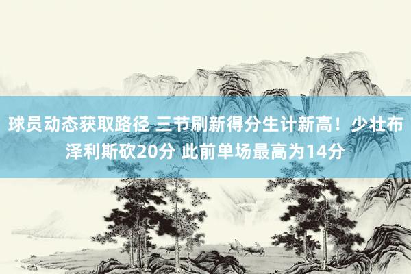 球员动态获取路径 三节刷新得分生计新高！少壮布泽利斯砍20分 此前单场最高为14分