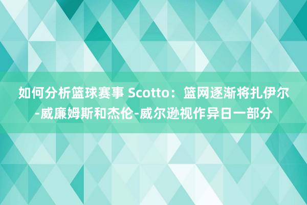 如何分析篮球赛事 Scotto：篮网逐渐将扎伊尔-威廉姆斯和杰伦-威尔逊视作异日一部分