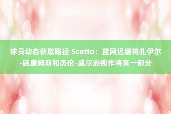 球员动态获取路径 Scotto：篮网迟缓将扎伊尔-威廉姆斯和杰伦-威尔逊视作将来一部分