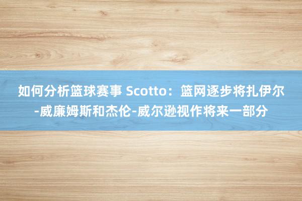 如何分析篮球赛事 Scotto：篮网逐步将扎伊尔-威廉姆斯和杰伦-威尔逊视作将来一部分