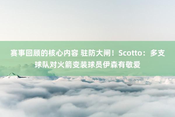 赛事回顾的核心内容 驻防大闸！Scotto：多支球队对火箭变装球员伊森有敬爱