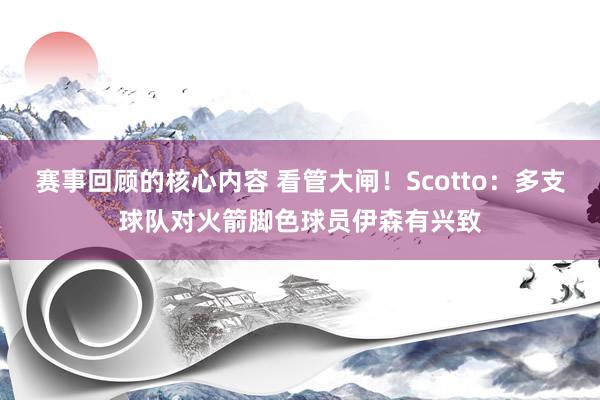 赛事回顾的核心内容 看管大闸！Scotto：多支球队对火箭脚色球员伊森有兴致