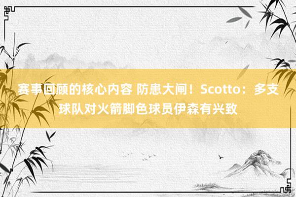 赛事回顾的核心内容 防患大闸！Scotto：多支球队对火箭脚色球员伊森有兴致