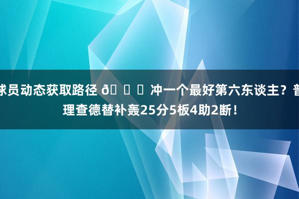 球员动态获取路径 👀冲一个最好第六东谈主？普理查德替补轰25分5板4助2断！