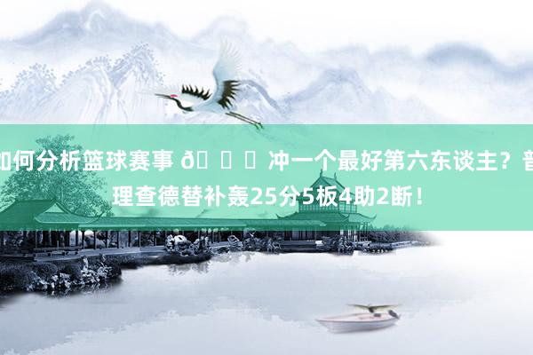 如何分析篮球赛事 👀冲一个最好第六东谈主？普理查德替补轰25分5板4助2断！