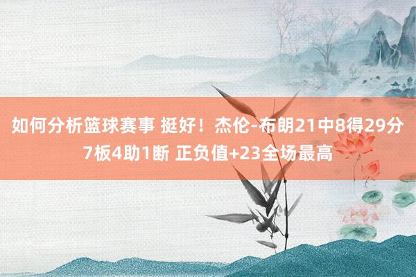 如何分析篮球赛事 挺好！杰伦-布朗21中8得29分7板4助1断 正负值+23全场最高