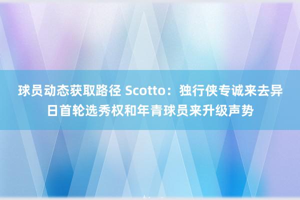 球员动态获取路径 Scotto：独行侠专诚来去异日首轮选秀权和年青球员来升级声势