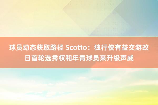 球员动态获取路径 Scotto：独行侠有益交游改日首轮选秀权和年青球员来升级声威