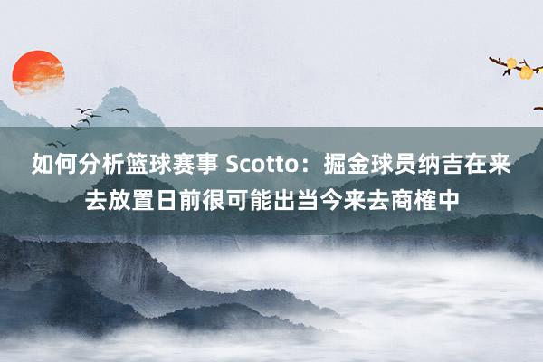 如何分析篮球赛事 Scotto：掘金球员纳吉在来去放置日前很可能出当今来去商榷中