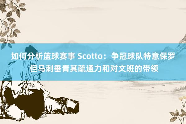 如何分析篮球赛事 Scotto：争冠球队特意保罗 但马刺垂青其疏通力和对文班的带领