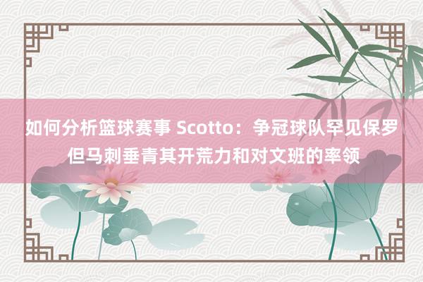 如何分析篮球赛事 Scotto：争冠球队罕见保罗 但马刺垂青其开荒力和对文班的率领