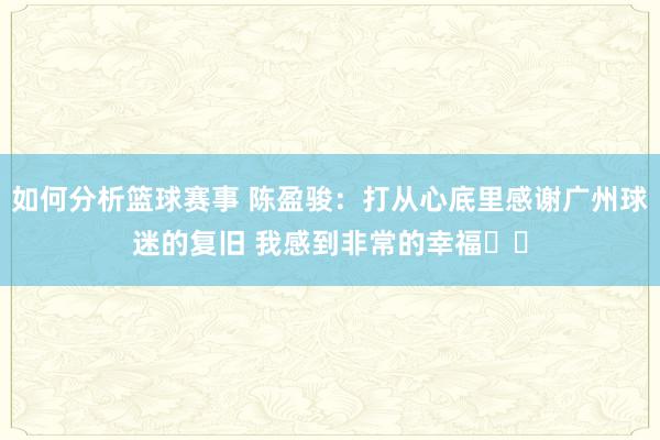 如何分析篮球赛事 陈盈骏：打从心底里感谢广州球迷的复旧 我感到非常的幸福❤️