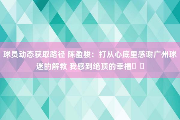 球员动态获取路径 陈盈骏：打从心底里感谢广州球迷的解救 我感到绝顶的幸福❤️