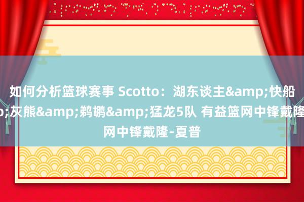 如何分析篮球赛事 Scotto：湖东谈主&快船&灰熊&鹈鹕&猛龙5队 有益篮网中锋戴隆-夏普