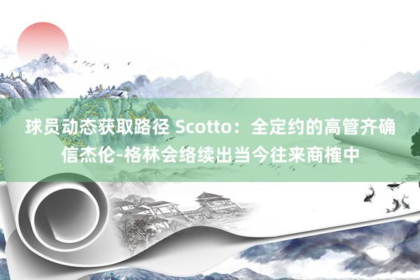 球员动态获取路径 Scotto：全定约的高管齐确信杰伦-格林会络续出当今往来商榷中