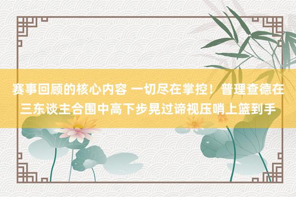 赛事回顾的核心内容 一切尽在掌控！普理查德在三东谈主合围中高下步晃过谛视压哨上篮到手