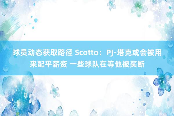 球员动态获取路径 Scotto：PJ-塔克或会被用来配平薪资 一些球队在等他被买断