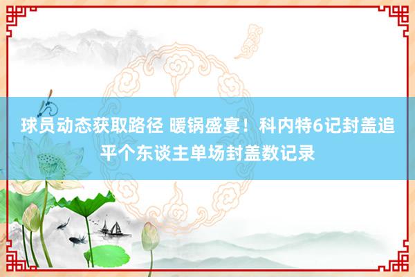 球员动态获取路径 暖锅盛宴！科内特6记封盖追平个东谈主单场封盖数记录