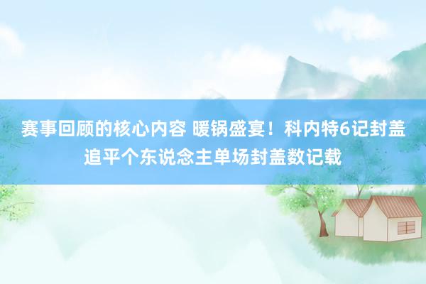 赛事回顾的核心内容 暖锅盛宴！科内特6记封盖追平个东说念主单场封盖数记载