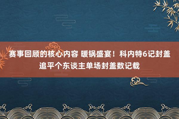 赛事回顾的核心内容 暖锅盛宴！科内特6记封盖追平个东谈主单场封盖数记载