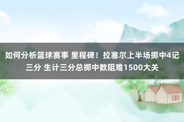 如何分析篮球赛事 里程碑！拉塞尔上半场掷中4记三分 生计三分总掷中数阻难1500大关