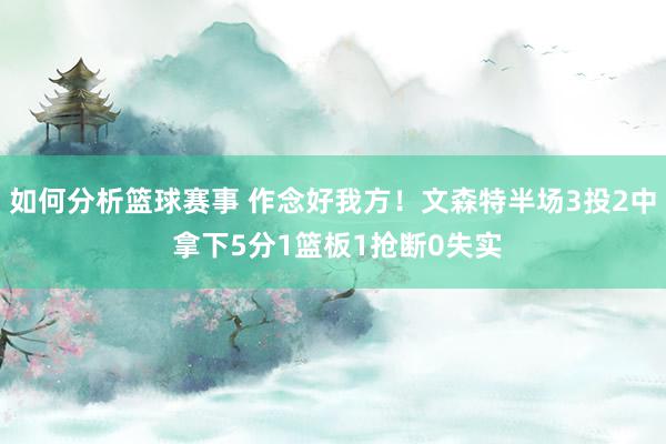 如何分析篮球赛事 作念好我方！文森特半场3投2中 拿下5分1篮板1抢断0失实