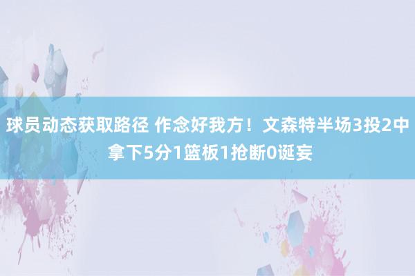 球员动态获取路径 作念好我方！文森特半场3投2中 拿下5分1篮板1抢断0诞妄