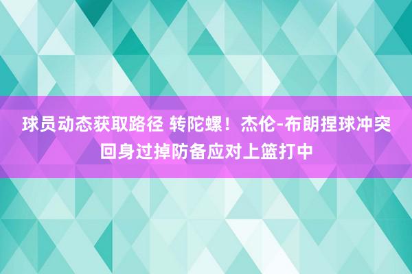 球员动态获取路径 转陀螺！杰伦-布朗捏球冲突回身过掉防备应对上篮打中