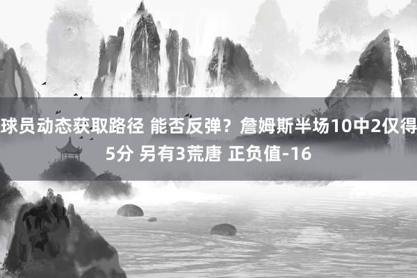 球员动态获取路径 能否反弹？詹姆斯半场10中2仅得5分 另有3荒唐 正负值-16