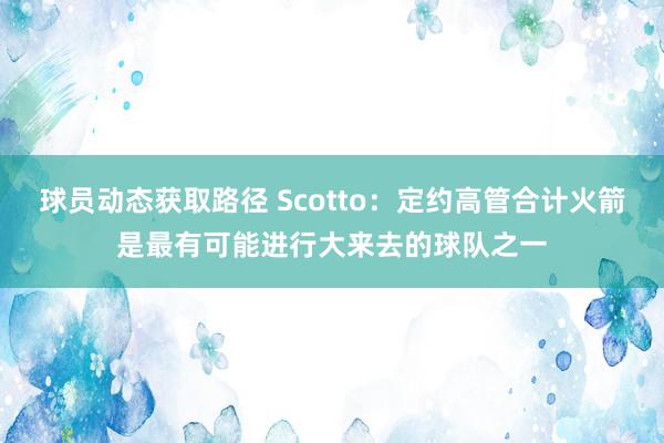 球员动态获取路径 Scotto：定约高管合计火箭是最有可能进行大来去的球队之一