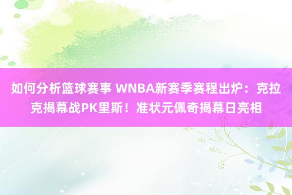 如何分析篮球赛事 WNBA新赛季赛程出炉：克拉克揭幕战PK里斯！准状元佩奇揭幕日亮相