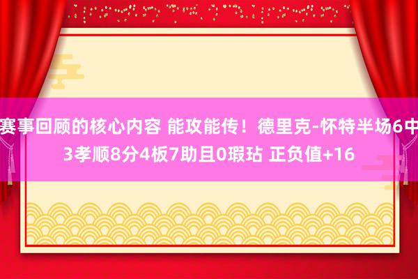 赛事回顾的核心内容 能攻能传！德里克-怀特半场6中3孝顺8分4板7助且0瑕玷 正负值+16