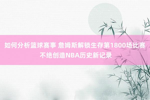 如何分析篮球赛事 詹姆斯解锁生存第1800场比赛 不绝创造NBA历史新记录